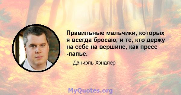 Правильные мальчики, которых я всегда бросаю, и те, кто держу на себе на вершине, как пресс -папье.