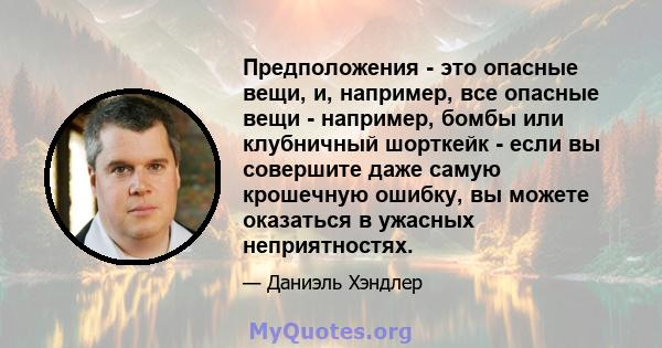 Предположения - это опасные вещи, и, например, все опасные вещи - например, бомбы или клубничный шорткейк - если вы совершите даже самую крошечную ошибку, вы можете оказаться в ужасных неприятностях.