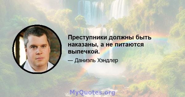 Преступники должны быть наказаны, а не питаются выпечкой.