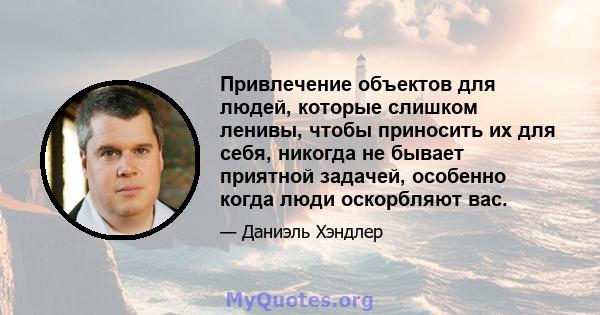 Привлечение объектов для людей, которые слишком ленивы, чтобы приносить их для себя, никогда не бывает приятной задачей, особенно когда люди оскорбляют вас.