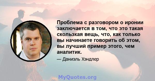 Проблема с разговором о иронии заключается в том, что это такая скользкая вещь, что, как только вы начинаете говорить об этом, вы лучший пример этого, чем аналитик.