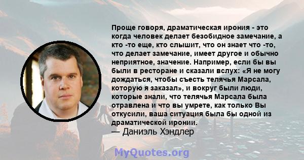 Проще говоря, драматическая ирония - это когда человек делает безобидное замечание, а кто -то еще, кто слышит, что он знает что -то, что делает замечание, имеет другое и обычно неприятное, значение. Например, если бы вы 