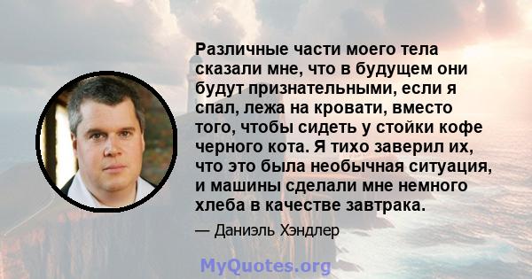 Различные части моего тела сказали мне, что в будущем они будут признательными, если я спал, лежа на кровати, вместо того, чтобы сидеть у стойки кофе черного кота. Я тихо заверил их, что это была необычная ситуация, и