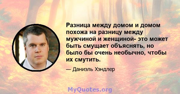 Разница между домом и домом похожа на разницу между мужчиной и женщиной- это может быть смущает объяснять, но было бы очень необычно, чтобы их смутить.