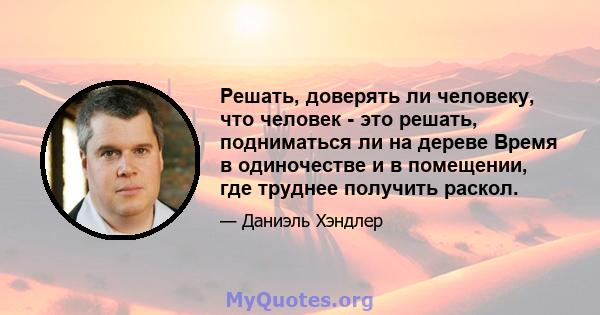 Решать, доверять ли человеку, что человек - это решать, подниматься ли на дереве Время в одиночестве и в помещении, где труднее получить раскол.