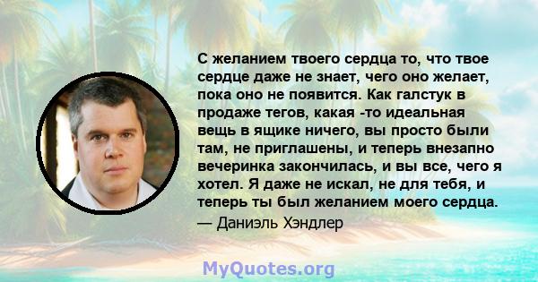 С желанием твоего сердца то, что твое сердце даже не знает, чего оно желает, пока оно не появится. Как галстук в продаже тегов, какая -то идеальная вещь в ящике ничего, вы просто были там, не приглашены, и теперь