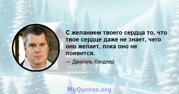 С желанием твоего сердца то, что твое сердце даже не знает, чего оно желает, пока оно не появится.