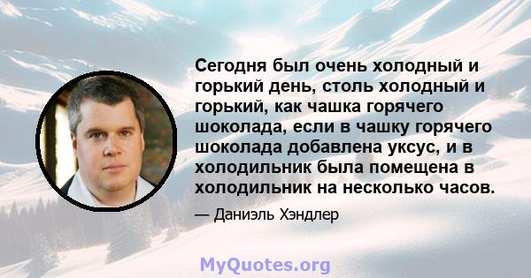 Сегодня был очень холодный и горький день, столь холодный и горький, как чашка горячего шоколада, если в чашку горячего шоколада добавлена ​​уксус, и в холодильник была помещена в холодильник на несколько часов.