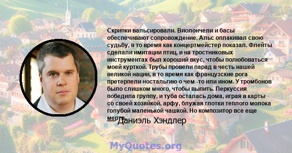 Скрипки вальсировали. Виолончели и басы обеспечивают сопровождение. Альс оплакивал свою судьбу, в то время как концертмейстер показал. Флейты сделали имитации птиц, и на тростниковых инструментах был хороший вкус, чтобы 