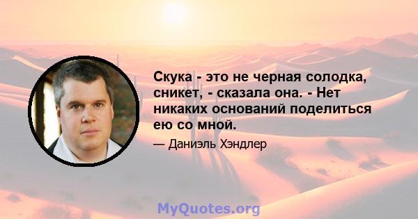 Скука - это не черная солодка, сникет, - сказала она. - Нет никаких оснований поделиться ею со мной.