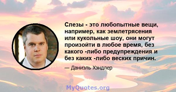 Слезы - это любопытные вещи, например, как землетрясения или кукольные шоу, они могут произойти в любое время, без какого -либо предупреждения и без каких -либо веских причин.