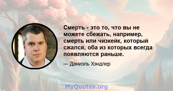 Смерть - это то, что вы не можете сбежать, например, смерть или чизкейк, который сжался, оба из которых всегда появляются раньше.