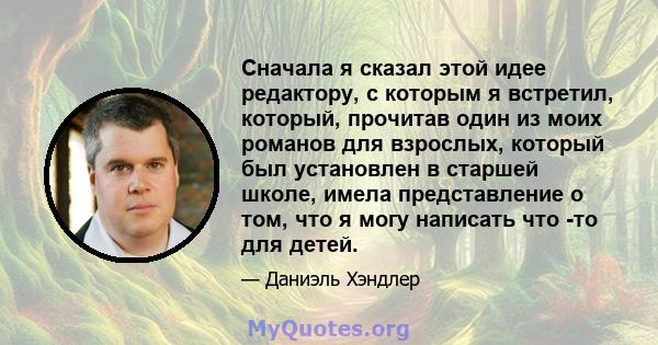 Сначала я сказал этой идее редактору, с которым я встретил, который, прочитав один из моих романов для взрослых, который был установлен в старшей школе, имела представление о том, что я могу написать что -то для детей.