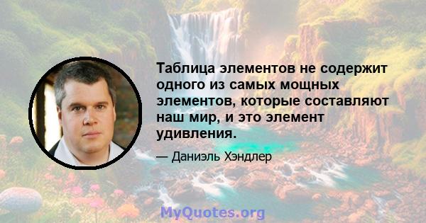 Таблица элементов не содержит одного из самых мощных элементов, которые составляют наш мир, и это элемент удивления.