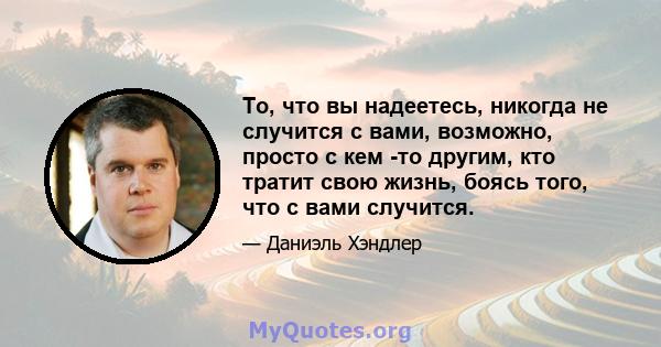 То, что вы надеетесь, никогда не случится с вами, возможно, просто с кем -то другим, кто тратит свою жизнь, боясь того, что с вами случится.