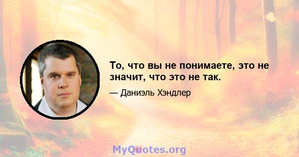 То, что вы не понимаете, это не значит, что это не так.