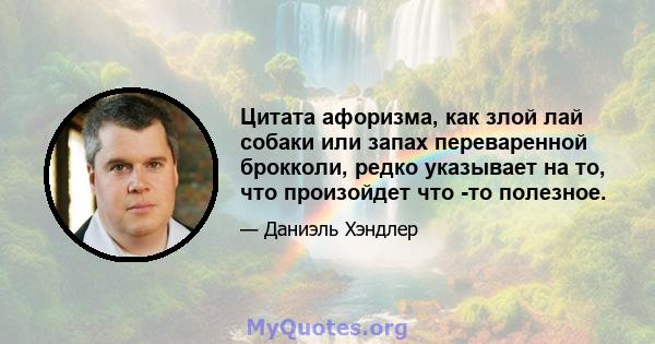 Цитата афоризма, как злой лай собаки или запах переваренной брокколи, редко указывает на то, что произойдет что -то полезное.