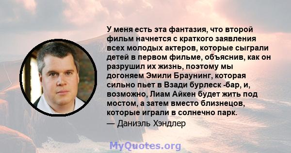 У меня есть эта фантазия, что второй фильм начнется с краткого заявления всех молодых актеров, которые сыграли детей в первом фильме, объяснив, как он разрушил их жизнь, поэтому мы догоняем Эмили Браунинг, которая