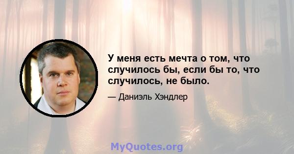 У меня есть мечта о том, что случилось бы, если бы то, что случилось, не было.