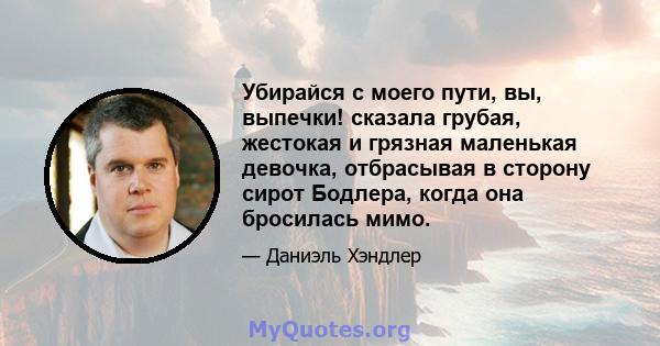 Убирайся с моего пути, вы, выпечки! сказала грубая, жестокая и грязная маленькая девочка, отбрасывая в сторону сирот Бодлера, когда она бросилась мимо.