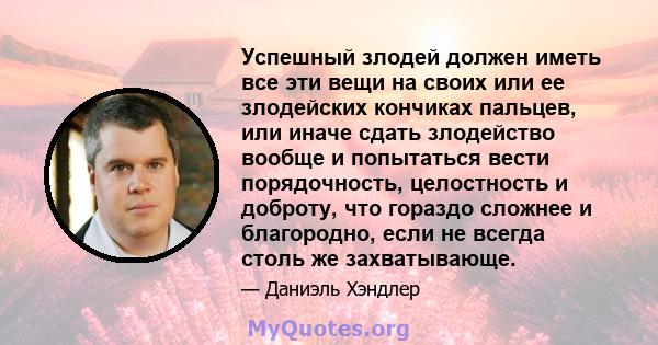 Успешный злодей должен иметь все эти вещи на своих или ее злодейских кончиках пальцев, или иначе сдать злодейство вообще и попытаться вести порядочность, целостность и доброту, что гораздо сложнее и благородно, если не