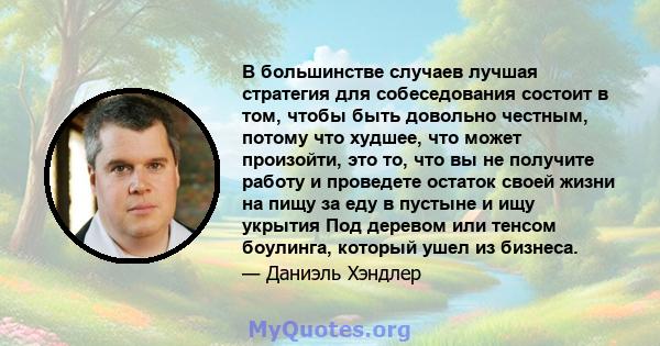 В большинстве случаев лучшая стратегия для собеседования состоит в том, чтобы быть довольно честным, потому что худшее, что может произойти, это то, что вы не получите работу и проведете остаток своей жизни на пищу за