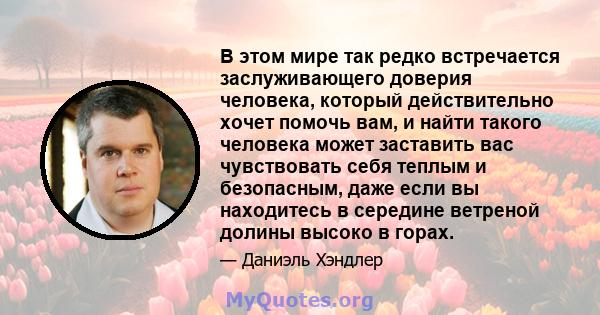 В этом мире так редко встречается заслуживающего доверия человека, который действительно хочет помочь вам, и найти такого человека может заставить вас чувствовать себя теплым и безопасным, даже если вы находитесь в