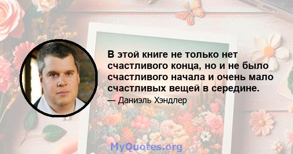 В этой книге не только нет счастливого конца, но и не было счастливого начала и очень мало счастливых вещей в середине.