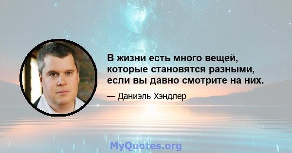 В жизни есть много вещей, которые становятся разными, если вы давно смотрите на них.