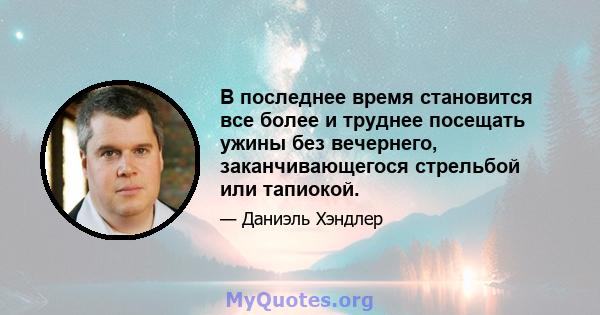 В последнее время становится все более и труднее посещать ужины без вечернего, заканчивающегося стрельбой или тапиокой.