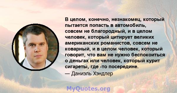 В целом, конечно, незнакомец, который пытается попасть в автомобиль, совсем не благородный, и в целом человек, который цитирует великих американских романистов, совсем не коварный, и в целом человек, который говорит,