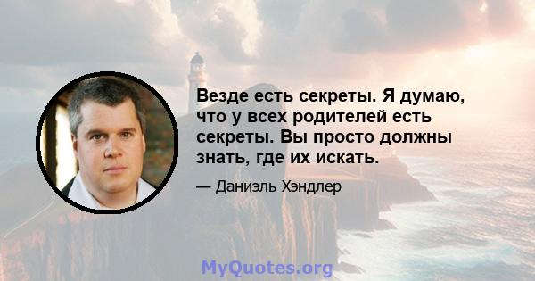 Везде есть секреты. Я думаю, что у всех родителей есть секреты. Вы просто должны знать, где их искать.