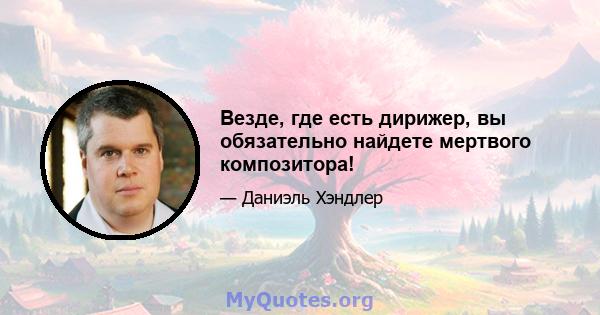 Везде, где есть дирижер, вы обязательно найдете мертвого композитора!