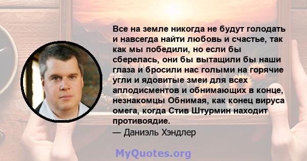 Все на земле никогда не будут голодать и навсегда найти любовь и счастье, так как мы победили, но если бы сберелась, они бы вытащили бы наши глаза и бросили нас голыми на горячие угли и ядовитые змеи для всех