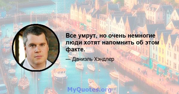 Все умрут, но очень немногие люди хотят напомнить об этом факте.