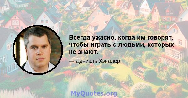 Всегда ужасно, когда им говорят, чтобы играть с людьми, которых не знают.