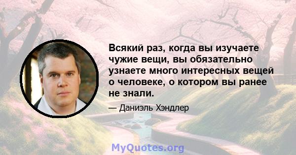 Всякий раз, когда вы изучаете чужие вещи, вы обязательно узнаете много интересных вещей о человеке, о котором вы ранее не знали.