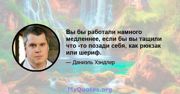 Вы бы работали намного медленнее, если бы вы тащили что -то позади себя, как рюкзак или шериф.