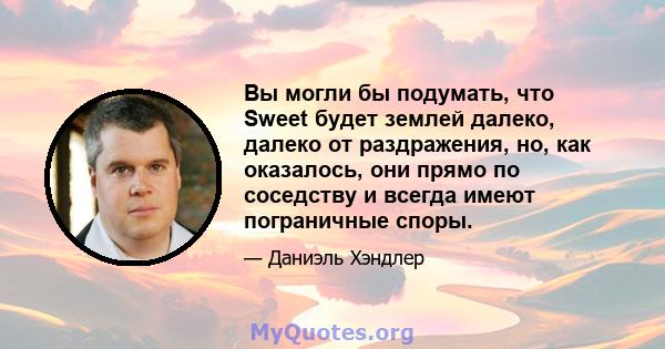 Вы могли бы подумать, что Sweet будет землей далеко, далеко от раздражения, но, как оказалось, они прямо по соседству и всегда имеют пограничные споры.