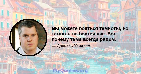 Вы можете бояться темноты, но темнота не боится вас. Вот почему тьма всегда рядом.