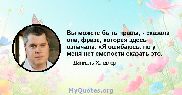 Вы можете быть правы, - сказала она, фраза, которая здесь означала: «Я ошибаюсь, но у меня нет смелости сказать это.