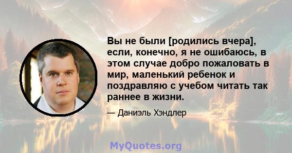 Вы не были [родились вчера], если, конечно, я не ошибаюсь, в этом случае добро пожаловать в мир, маленький ребенок и поздравляю с учебом читать так раннее в жизни.