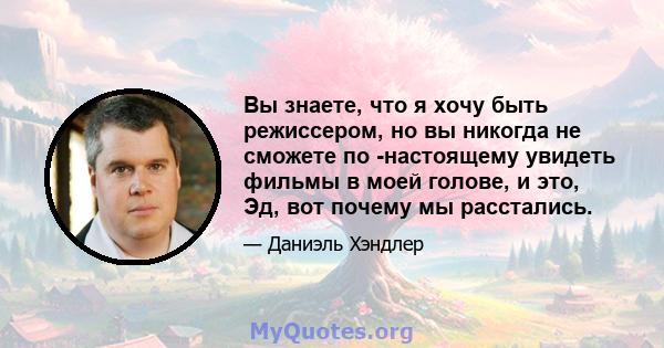 Вы знаете, что я хочу быть режиссером, но вы никогда не сможете по -настоящему увидеть фильмы в моей голове, и это, Эд, вот почему мы расстались.