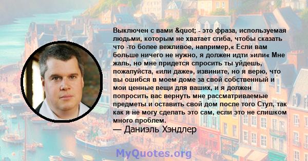 Выключен с вами " - это фраза, используемая людьми, которым не хватает сгиба, чтобы сказать что -то более вежливое, например,« Если вам больше ничего не нужно, я должен идти »или« Мне жаль, но мне придется спросить 