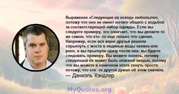 Выражение «Следующее их исход» любопытно, потому что оно не имеет ничего общего с ходьбой за соответствующий набор одежды. Если вы следуете примеру, это означает, что вы делаете то же самое, что кто -то еще только что