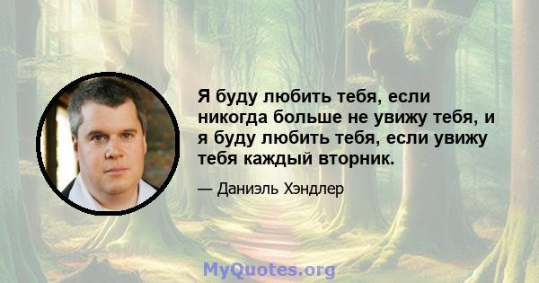 Я буду любить тебя, если никогда больше не увижу тебя, и я буду любить тебя, если увижу тебя каждый вторник.