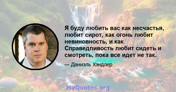 Я буду любить вас как несчастья, любит сирот, как огонь любит невиновность, и как Справедливость любит сидеть и смотреть, пока все идет не так.