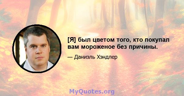 [Я] был цветом того, кто покупал вам мороженое без причины.