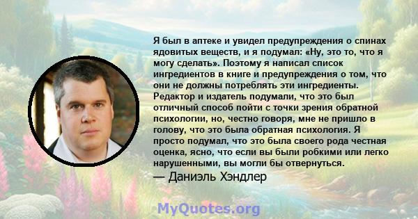 Я был в аптеке и увидел предупреждения о спинах ядовитых веществ, и я подумал: «Ну, это то, что я могу сделать». Поэтому я написал список ингредиентов в книге и предупреждения о том, что они не должны потреблять эти