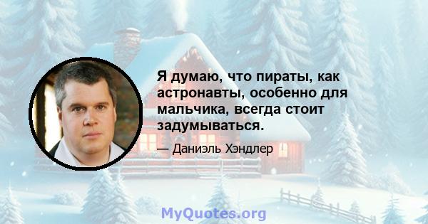 Я думаю, что пираты, как астронавты, особенно для мальчика, всегда стоит задумываться.